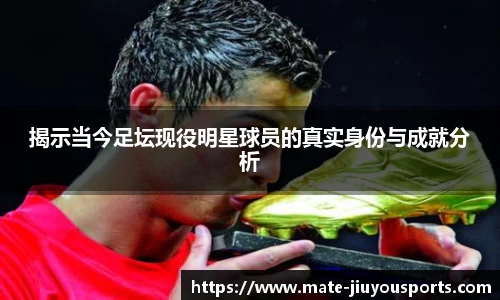 揭示当今足坛现役明星球员的真实身份与成就分析