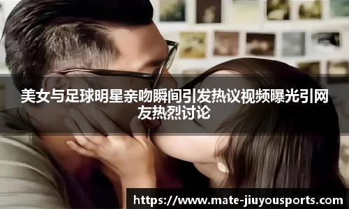 美女与足球明星亲吻瞬间引发热议视频曝光引网友热烈讨论