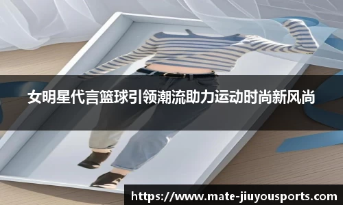 女明星代言篮球引领潮流助力运动时尚新风尚